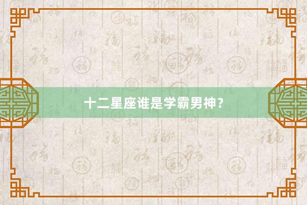 十二星座谁是学霸男神？