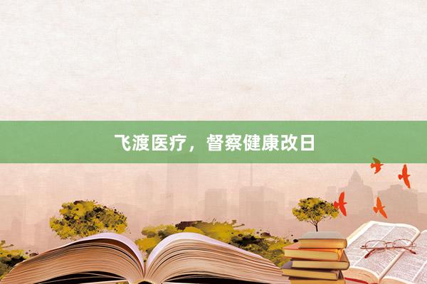 飞渡医疗，督察健康改日