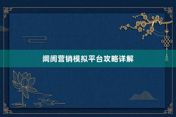 阛阓营销模拟平台攻略详解